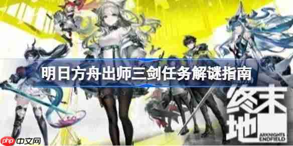 明日方舟终末地出师三剑解谜怎么做-明日方舟终末地出师三剑任务解谜指南