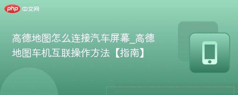 高德地图怎么连接汽车屏幕_高德地图车机互联操作方法【指南】 - 98游戏