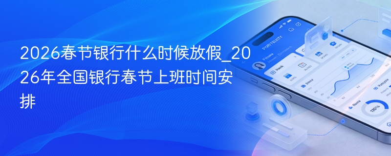2026春节银行什么时候放假_2026年全国银行春节上班时间安排 - 98游戏