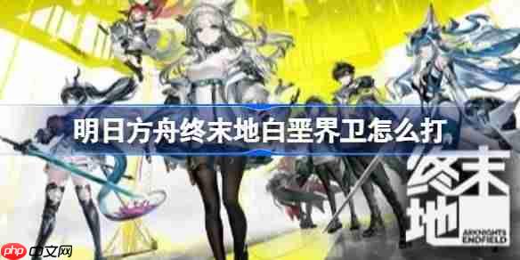 明日方舟终末地白垩界卫怎么打-明日方舟终末地白垩界卫机制及打法教学