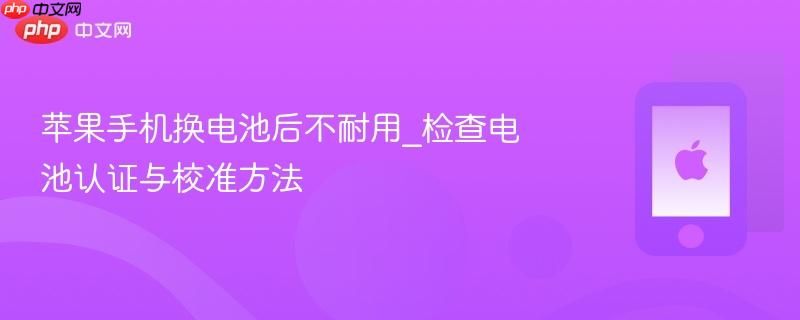苹果手机换电池后不耐用_检查电池认证与校准方法