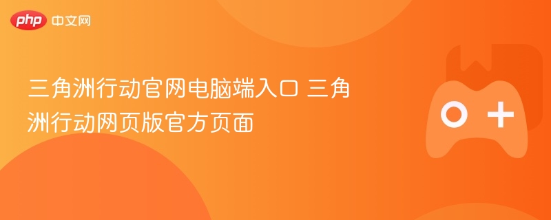 三角洲行动官网电脑端入口 三角洲行动网页版官方页面 - 98游戏
