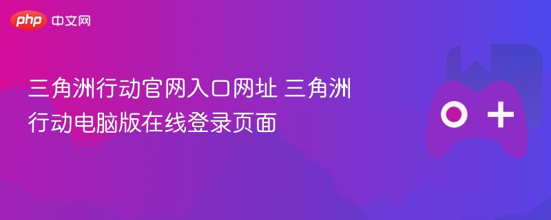 三角洲行动官网入口网址 三角洲行动电脑版在线登录页面 - 98游戏