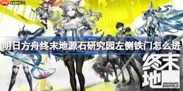 明日方舟终末地源石研究园左侧铁门怎么进-明日方舟终末地源石研究园左侧进入方法