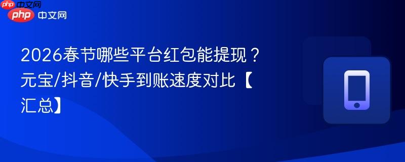 2026春节哪些平台红包能提现？元宝/抖音/快手到账速度对比【汇总】