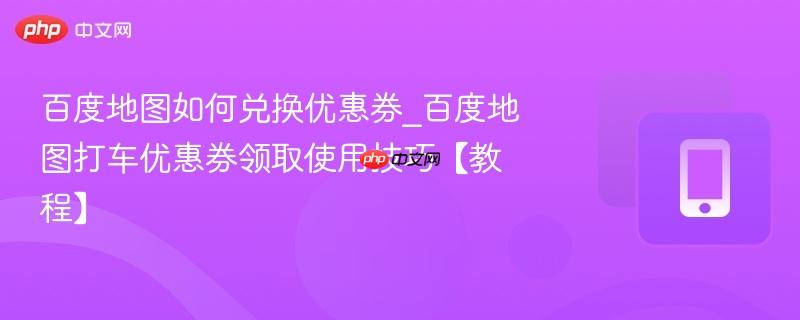 百度地图如何兑换优惠券_百度地图打车优惠券领取使用技巧【教程】