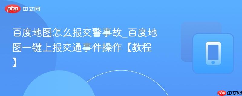 百度地图怎么报交警事故_百度地图一键上报交通事件操作【教程】