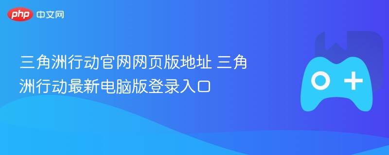 三角洲行动官网网页版地址 三角洲行动最新电脑版登录入口 - 98游戏
