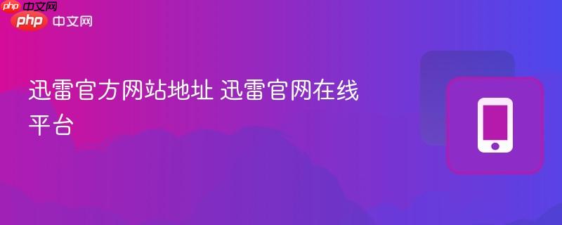 迅雷官方网站地址 迅雷官网在线平台