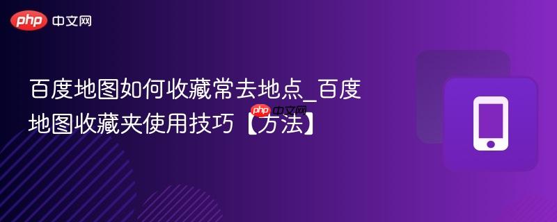 百度地图如何收藏常去地点_百度地图收藏夹使用技巧【方法】
