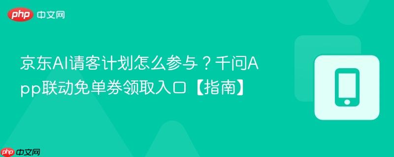 京东ai请客计划怎么参与？千问app联动免单券领取入口【指南】