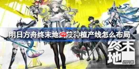 明日方舟终末地武陵种植产线怎么布局-明日方舟终末地武陵种植蓝图推荐