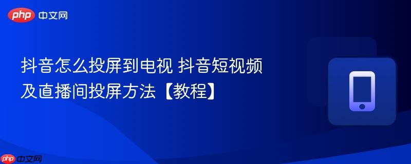 抖音怎么投屏到电视 抖音短视频及直播间投屏方法【教程】