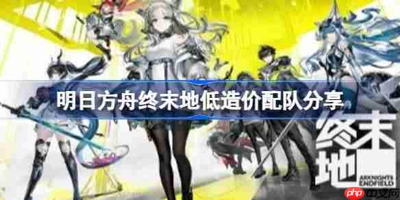 明日方舟终末地火队怎么配队-明日方舟终末地低造价配队分享