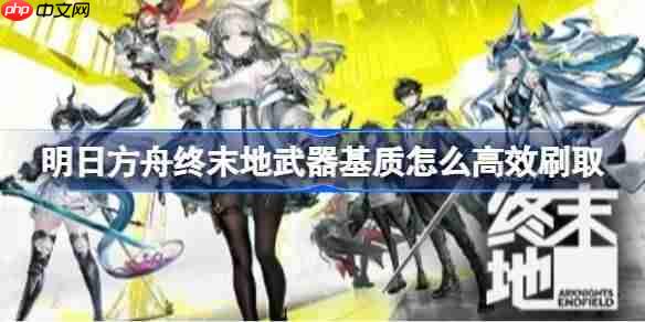 明日方舟终末地武器基质怎么高效刷取-明日方舟终末地武器基质高效刷取方法