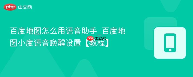 百度地图怎么用语音助手_百度地图小度语音唤醒设置【教程】