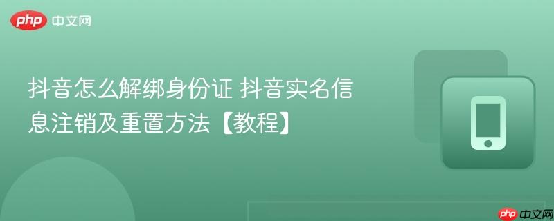 抖音怎么解绑身份证 抖音实名信息注销及重置方法【教程】