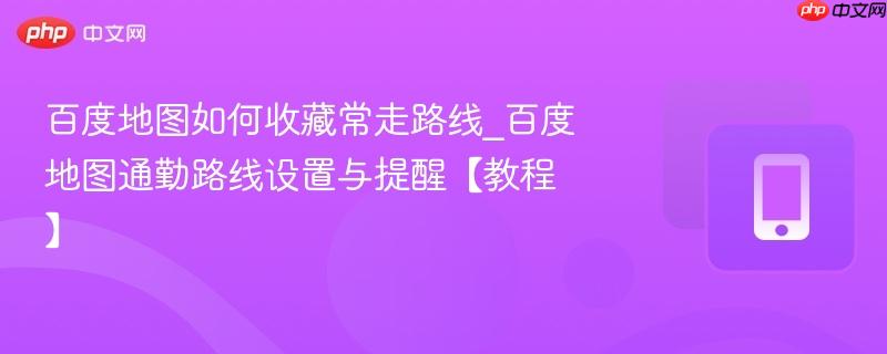 百度地图如何收藏常走路线_百度地图通勤路线设置与提醒【教程】