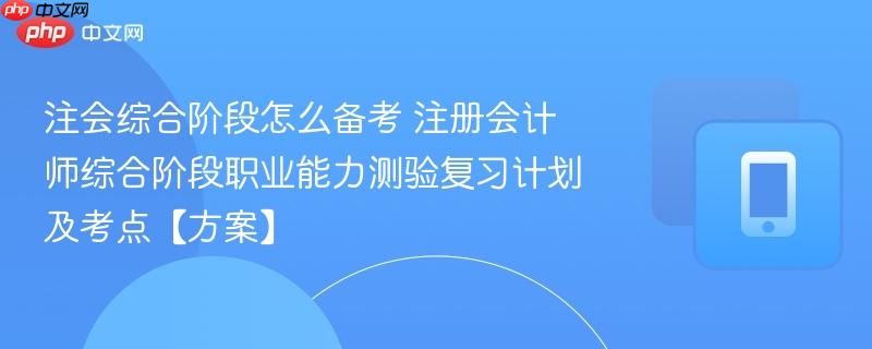 注会综合阶段怎么备考 注册会计师综合阶段职业能力测验复习计划及考点【方案】