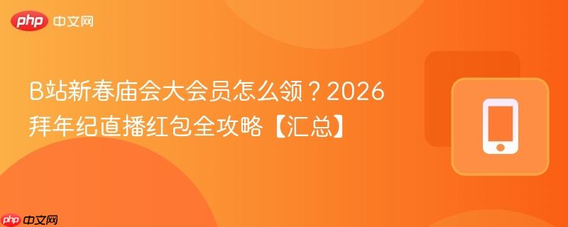b站新春庙会大会员怎么领？2026拜年纪直播红包全攻略【汇总】