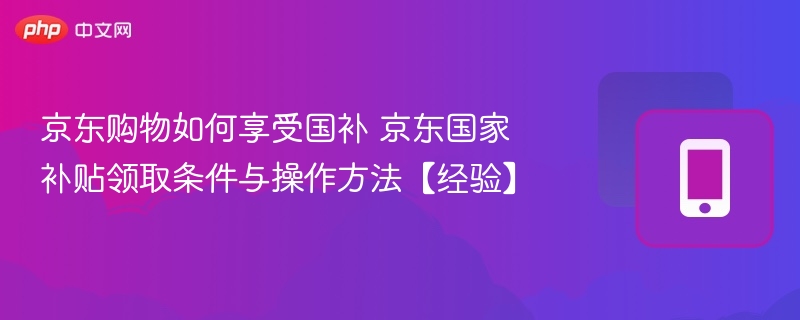 京东购物如何享受国补 京东国家补贴领取条件与操作方法【经验】 - 98游戏