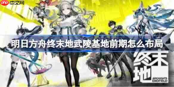 明日方舟终末地武陵基地前期怎么布局-明日方舟终末地武陵基地前期蓝图分享