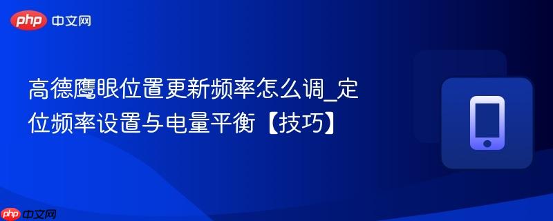 高德鹰眼位置更新频率怎么调_定位频率设置与电量平衡【技巧】