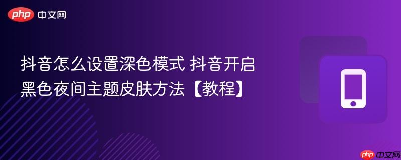 抖音怎么设置深色模式 抖音开启黑色夜间主题皮肤方法【教程】