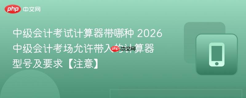 中级会计考试计算器带哪种 2026中级会计考场允许带入的计算器型号及要求【注意】