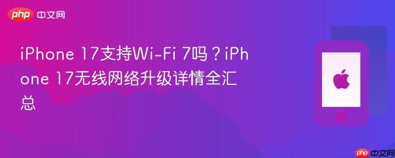 iphone 17支持wi-fi 7吗？iphone 17无线网络升级详情全汇总
