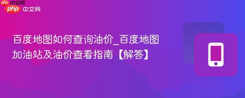 百度地图如何查询油价_百度地图加油站及油价查看指南【解答】