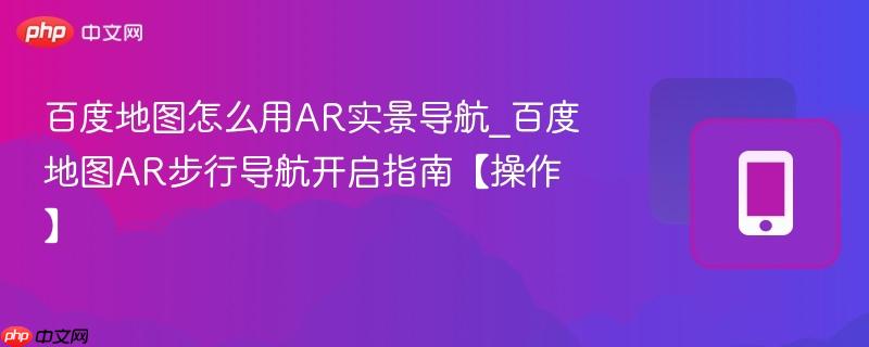 百度地图怎么用ar实景导航_百度地图ar步行导航开启指南【操作】