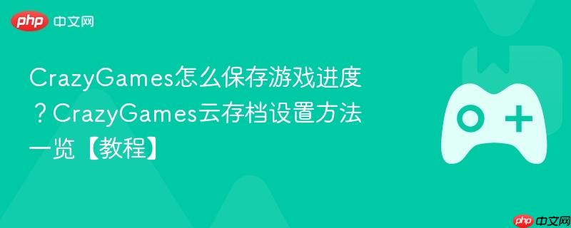 crazygames怎么保存游戏进度？crazygames云存档设置方法一览【教程】