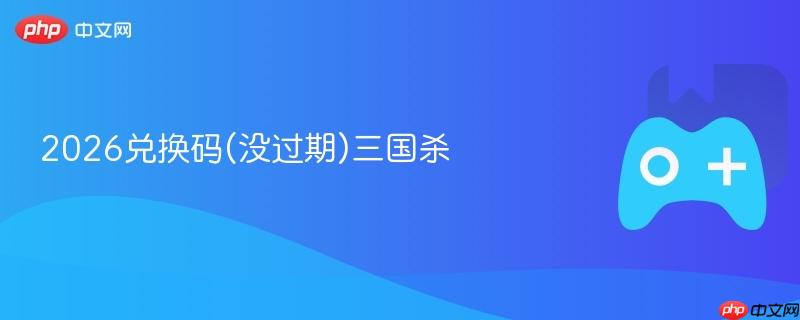 2026兑换码(没过期)三国杀