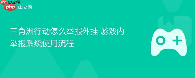 三角洲行动怎么举报外挂 游戏内举报系统使用流程