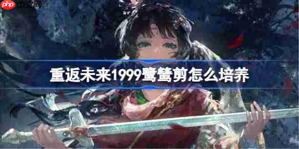 重返未来1999鹭鸶剪怎么培养-重返未来1999鹭鸶剪培养攻略