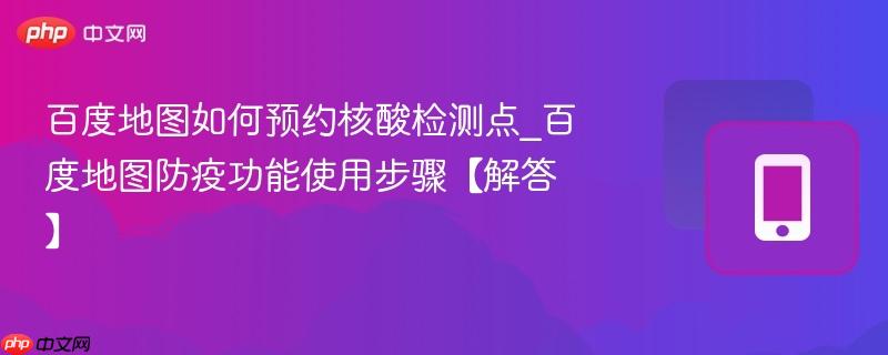 百度地图如何预约核酸检测点_百度地图防疫功能使用步骤【解答】