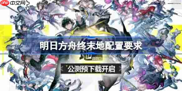 明日方舟终末地配置要求是什么 明日方舟终末地配置要求一览