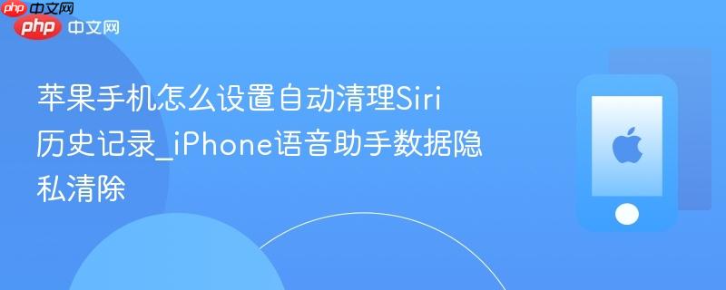 苹果手机怎么设置自动清理siri历史记录_iphone语音助手数据隐私清除