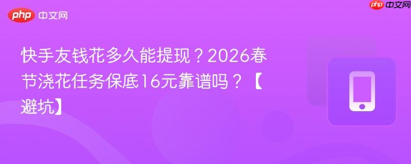 快手友钱花多久能提现?2026春节浇花任务保底16元靠谱吗?【避坑】