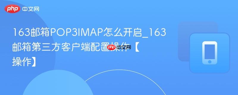 163邮箱pop3imap怎么开启_163邮箱第三方客户端配置操作【操作】