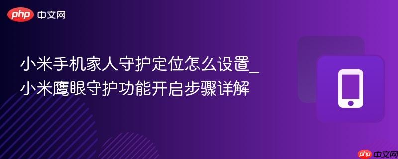小米手机家人守护定位怎么设置_小米鹰眼守护功能开启步骤详解