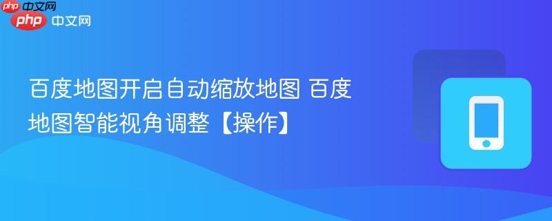 百度地图开启自动缩放地图 百度地图智能视角调整【操作】