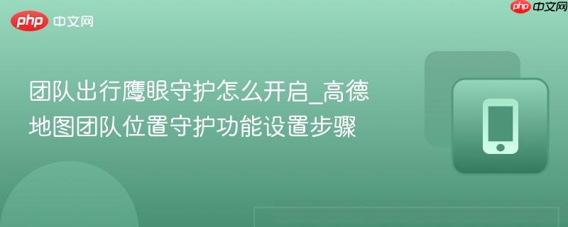 团队出行鹰眼守护怎么开启_高德地图团队位置守护功能设置步骤