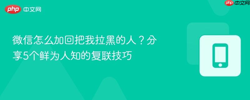微信怎么加回把我拉黑的人？分享5个鲜为人知的复联技巧