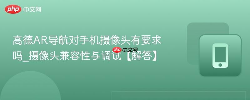 高德ar导航对手机摄像头有要求吗_摄像头兼容性与调试【解答】