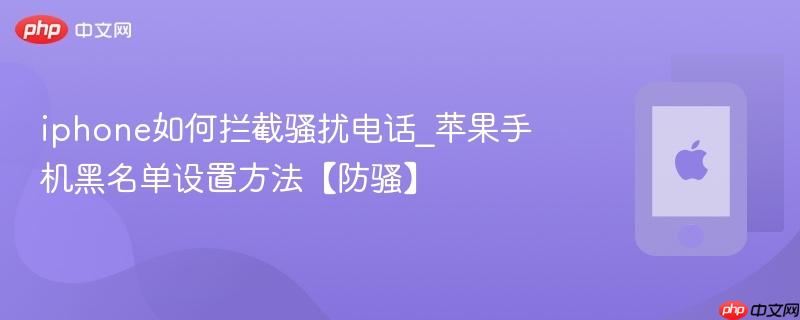 iphone如何拦截骚扰电话_苹果手机黑名单设置方法【防骚】