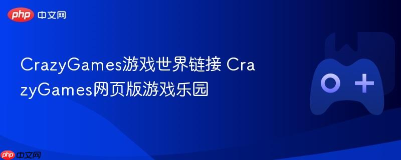 crazygames游戏世界链接 crazygames网页版游戏乐园