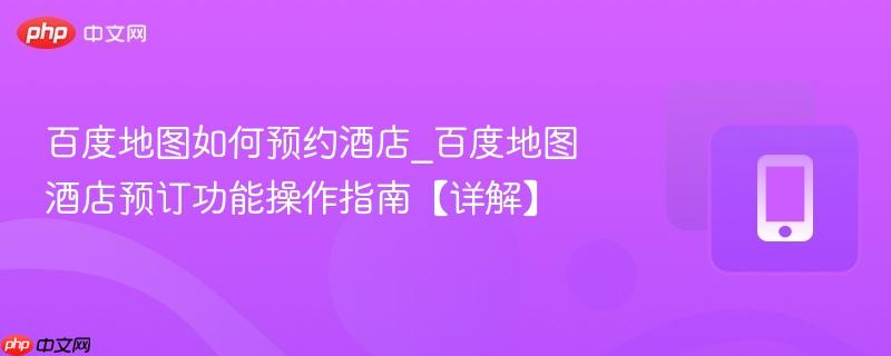 百度地图如何预约酒店_百度地图酒店预订功能操作指南【详解】