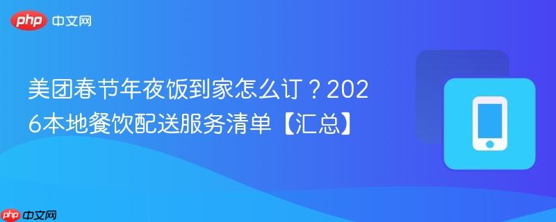 美团春节年夜饭到家怎么订？2026本地餐饮配送服务清单【汇总】